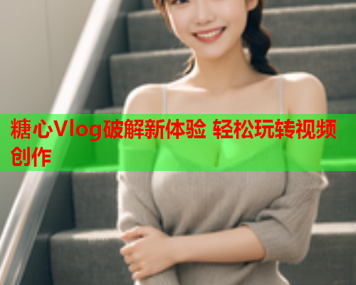 糖心Vlog破解新体验 轻松玩转视频创作  第2张