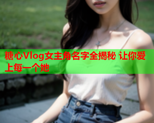 糖心Vlog女主角名字全揭秘 让你爱上每一个她  第1张