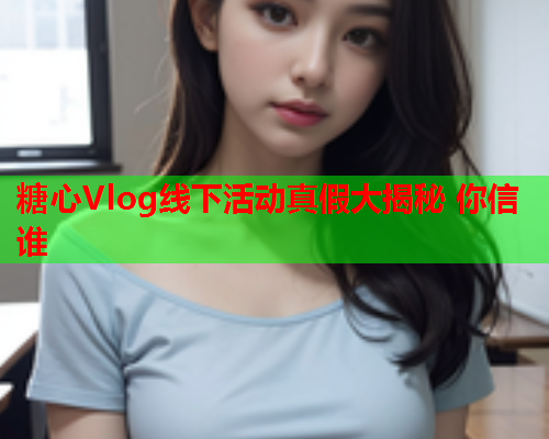 糖心Vlog线下活动真假大揭秘 你信谁  第2张