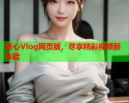 糖心Vlog网页版，尽享精彩视频新体验  第1张