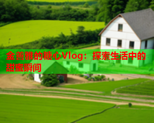 金善雅的糖心Vlog：探索生活中的甜蜜瞬间  第1张