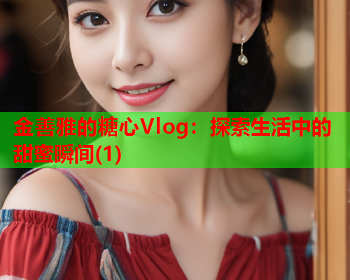 金善雅的糖心Vlog：探索生活中的甜蜜瞬间(1)  第1张