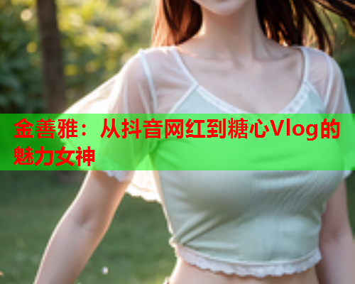 金善雅：从抖音网红到糖心Vlog的魅力女神  第1张