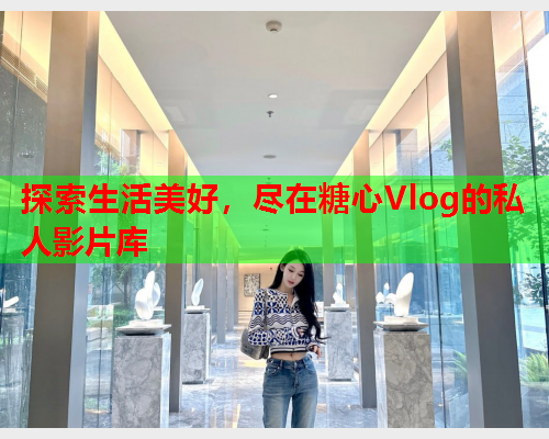 探索生活美好，尽在糖心Vlog的私人影片库  第1张