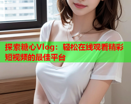 探索糖心Vlog：轻松在线观看精彩短视频的最佳平台  第1张