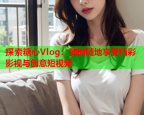 探索糖心Vlog：随时随地享受精彩影视与创意短视频  第2张