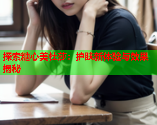 探索糖心美杜莎：护肤新体验与效果揭秘  第1张