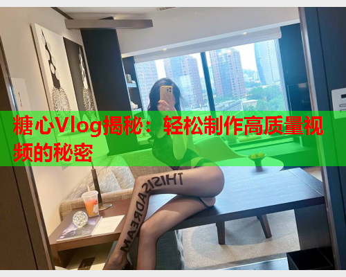 糖心Vlog揭秘：轻松制作高质量视频的秘密  第1张