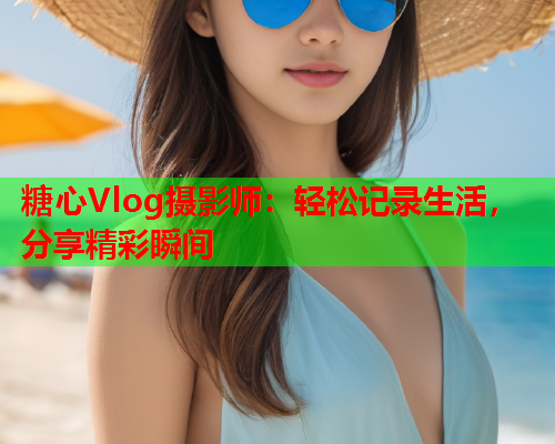 糖心Vlog摄影师：轻松记录生活，分享精彩瞬间  第2张