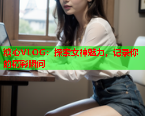 糖心VLOG：探索女神魅力，记录你的精彩瞬间  第1张