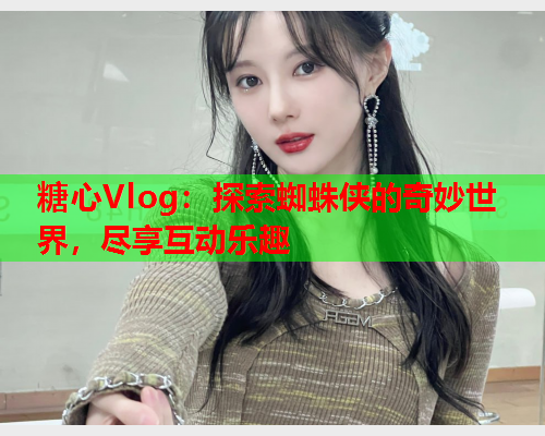 糖心Vlog：探索蜘蛛侠的奇妙世界，尽享互动乐趣  第1张