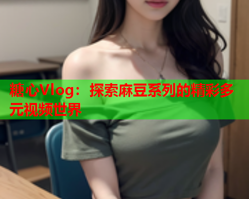 糖心Vlog：探索麻豆系列的精彩多元视频世界  第1张