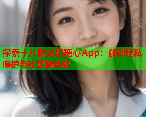 探索十八款禁用糖心App：解锁隐私保护与社交新体验  第1张