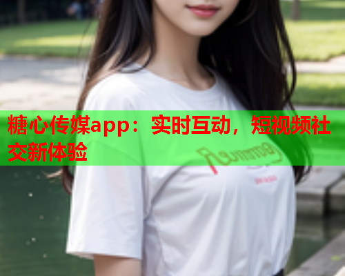 糖心传媒app：实时互动，短视频社交新体验  第1张