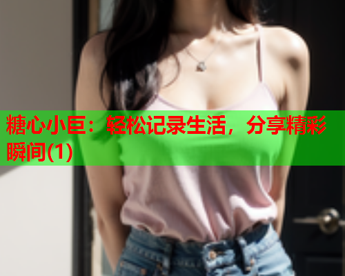 糖心小巨：轻松记录生活，分享精彩瞬间(1)  第2张