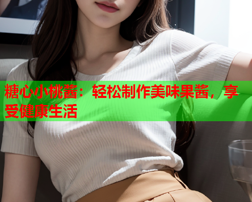 糖心小桃酱：轻松制作美味果酱，享受健康生活  第1张