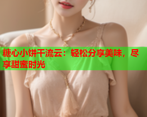 糖心小饼干流云：轻松分享美味，尽享甜蜜时光  第1张