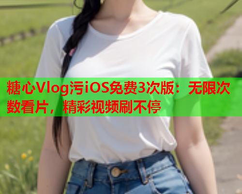 糖心Vlog污iOS免费3次版：无限次数看片，精彩视频刷不停  第1张