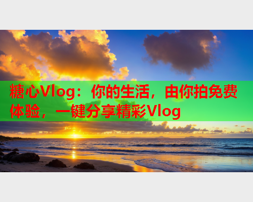 糖心Vlog：你的生活，由你拍免费体验，一键分享精彩Vlog  第1张