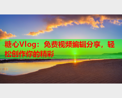 糖心Vlog：免费视频编辑分享，轻松创作你的精彩  第1张