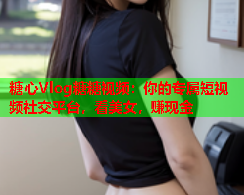 糖心Vlog糖糖视频：你的专属短视频社交平台，看美女，赚现金  第1张