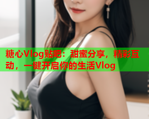 糖心Vlog贴吧：甜蜜分享，精彩互动，一键开启你的生活Vlog  第1张