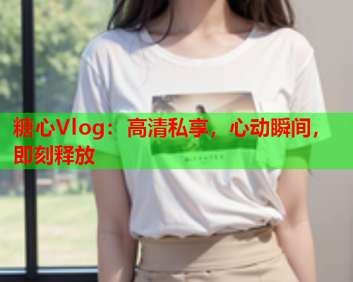 糖心Vlog：高清私享，心动瞬间，即刻释放  第1张