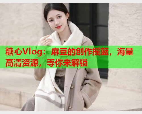 糖心Vlog：麻豆的创作摇篮，海量高清资源，等你来解锁  第1张