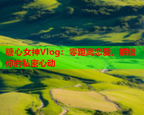 糖心女神Vlog：零距离恋爱，解锁你的私密心动  第1张