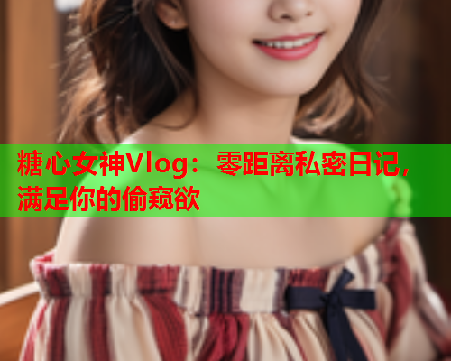 糖心女神Vlog：零距离私密日记，满足你的偷窥欲  第1张