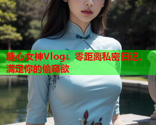 糖心女神Vlog：零距离私密日记，满足你的偷窥欲  第2张