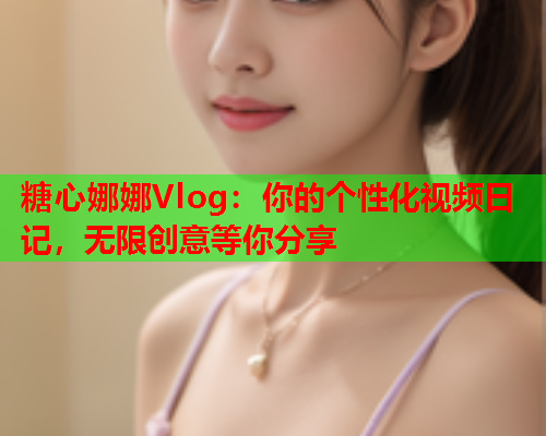 糖心娜娜Vlog：你的个性化视频日记，无限创意等你分享  第1张