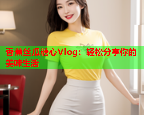 香蕉丝瓜糖心Vlog：轻松分享你的美味生活  第1张