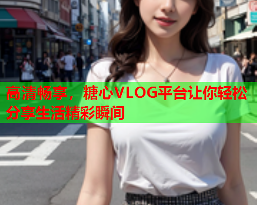 高清畅享，糖心VLOG平台让你轻松分享生活精彩瞬间  第2张