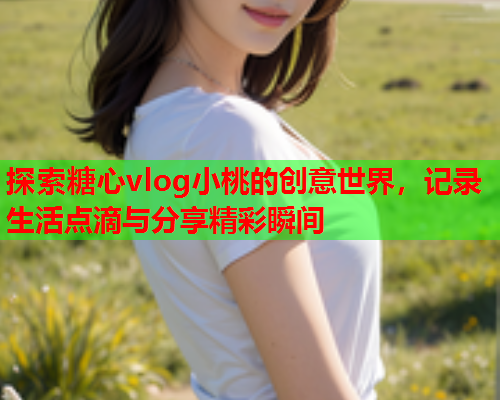 探索糖心vlog小桃的创意世界，记录生活点滴与分享精彩瞬间  第1张