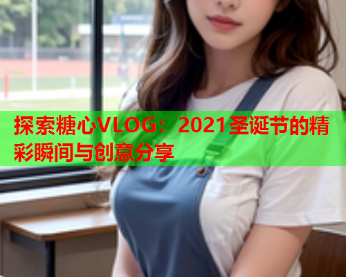 探索糖心VLOG：2021圣诞节的精彩瞬间与创意分享  第1张