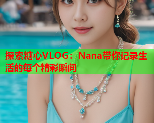 探索糖心VLOG：Nana带你记录生活的每个精彩瞬间  第1张