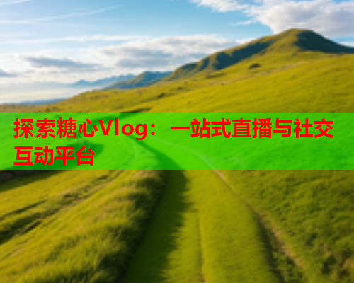 探索糖心Vlog：一站式直播与社交互动平台  第2张