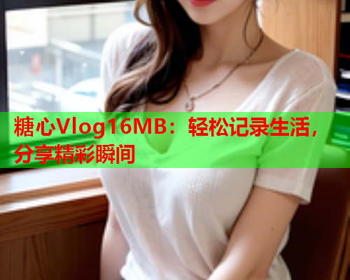 糖心Vlog16MB：轻松记录生活，分享精彩瞬间  第1张