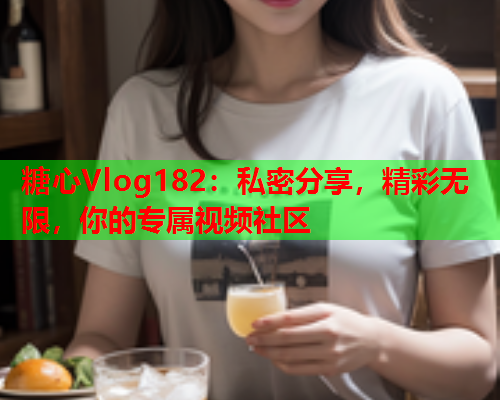 糖心Vlog182：私密分享，精彩无限，你的专属视频社区  第1张