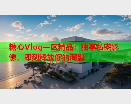 糖心Vlog一区精品：独享私密影像，即刻释放你的渴望  第1张