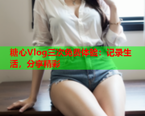 糖心Vlog三次免费体验：记录生活，分享精彩  第1张