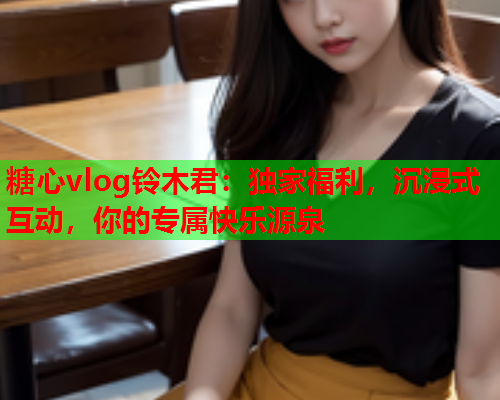 糖心vlog铃木君：独家福利，沉浸式互动，你的专属快乐源泉  第1张