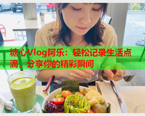 糖心Vlog阿乐：轻松记录生活点滴，分享你的精彩瞬间  第1张