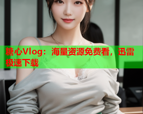 糖心Vlog：海量资源免费看，迅雷极速下载  第1张