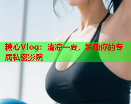 糖心Vlog：清凉一夏，解锁你的专属私密影院  第1张