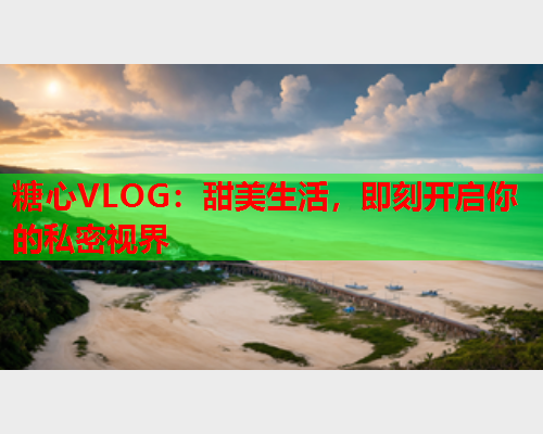 糖心VLOG：甜美生活，即刻开启你的私密视界  第1张