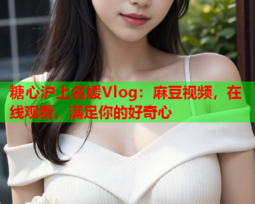 糖心沪上名媛Vlog：麻豆视频，在线观看，满足你的好奇心  第1张