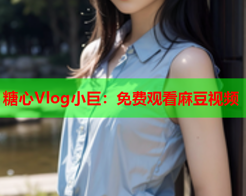 糖心Vlog小巨：免费观看麻豆视频  第2张