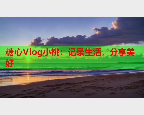 糖心Vlog小桃：记录生活，分享美好  第1张